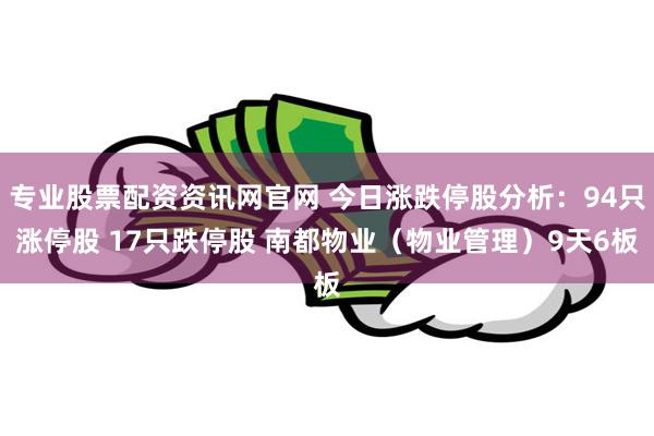 专业股票配资资讯网官网 今日涨跌停股分析：94只涨停股 17只跌停股 南都物业（物业管理）9天6板