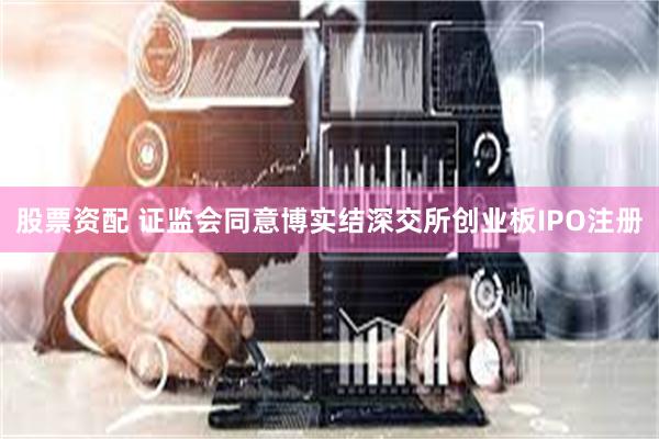 股票资配 证监会同意博实结深交所创业板IPO注册