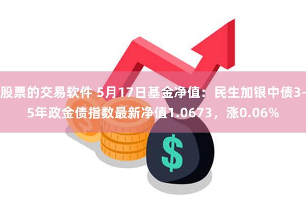 股票的交易软件 5月17日基金净值：民生加银中债3-5年政金债指数最新净值1.0673，涨0.06%