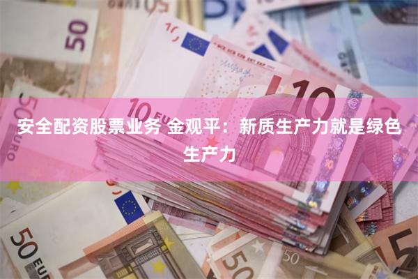 安全配资股票业务 金观平：新质生产力就是绿色生产力