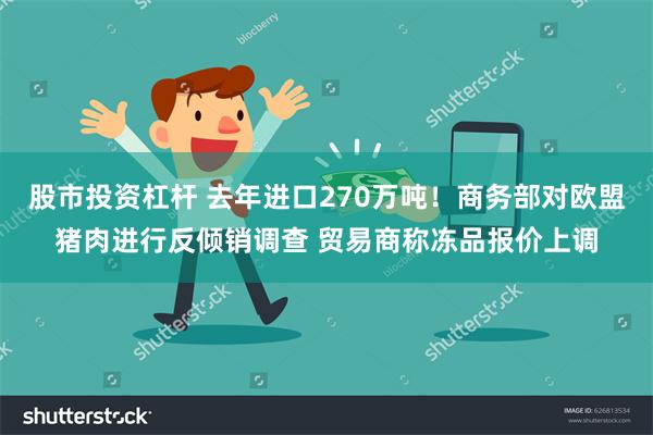 股市投资杠杆 去年进口270万吨！商务部对欧盟猪肉进行反倾销调查 贸易商称冻品报价上调