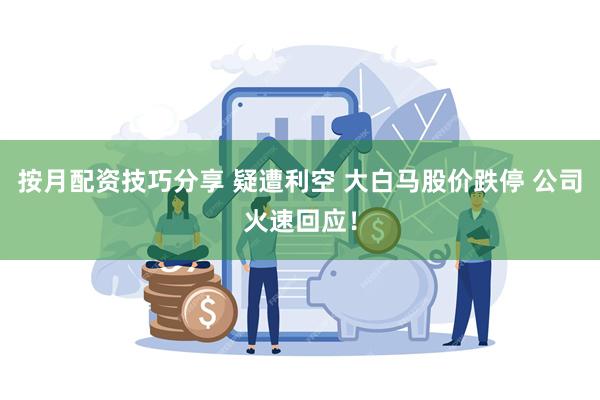 按月配资技巧分享 疑遭利空 大白马股价跌停 公司火速回应！