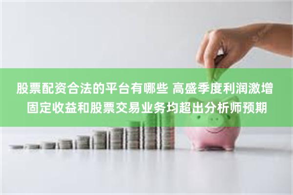 股票配资合法的平台有哪些 高盛季度利润激增 固定收益和股票交易业务均超出分析师预期