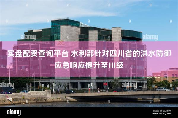 实盘配资查询平台 水利部针对四川省的洪水防御应急响应提升至Ⅲ级