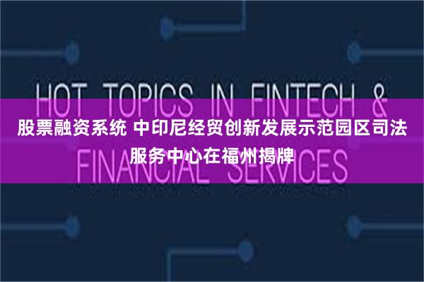 股票融资系统 中印尼经贸创新发展示范园区司法服务中心在福州揭牌