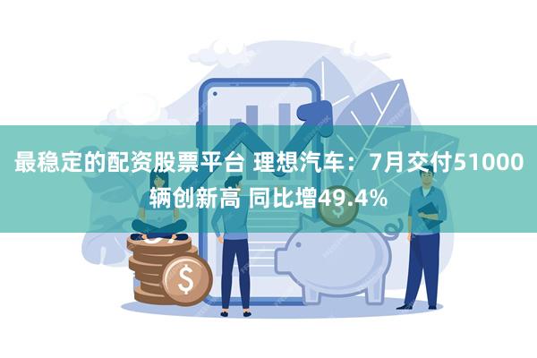 最稳定的配资股票平台 理想汽车：7月交付51000辆创新高 同比增49.4%