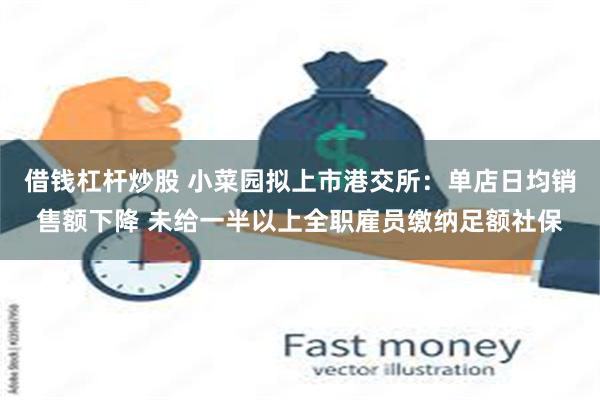 借钱杠杆炒股 小菜园拟上市港交所：单店日均销售额下降 未给一半以上全职雇员缴纳足额社保