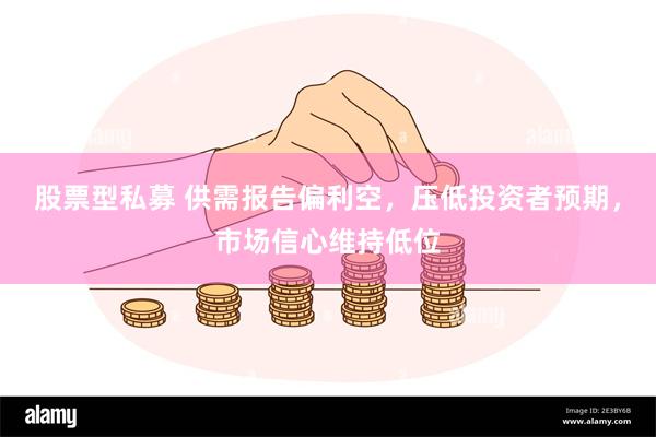 股票型私募 供需报告偏利空，压低投资者预期，市场信心维持低位