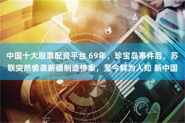 中国十大股票配资平台 69年，珍宝岛事件后，苏联突然偷袭新疆制造惨案，至今鲜为人知 新中国