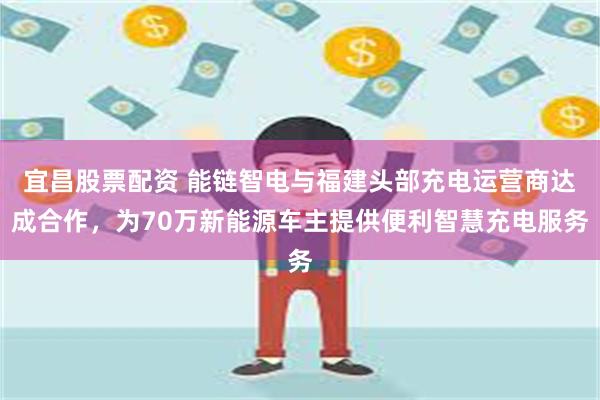 宜昌股票配资 能链智电与福建头部充电运营商达成合作，为70万新能源车主提供便利智慧充电服务