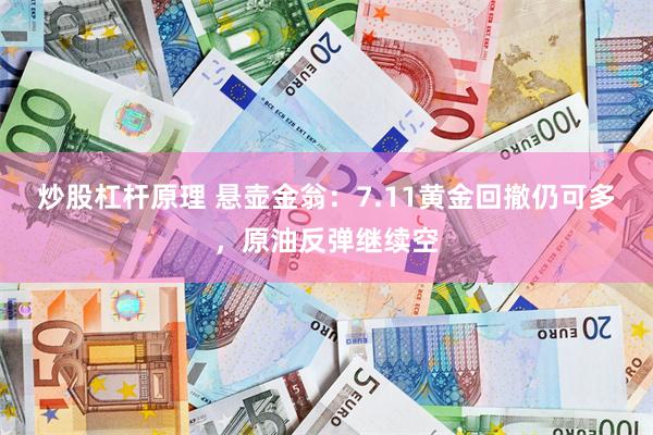 炒股杠杆原理 悬壶金翁：7.11黄金回撤仍可多，原油反弹继续空