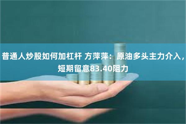 普通人炒股如何加杠杆 方萍萍：原油多头主力介入，短期留意83.40阻力
