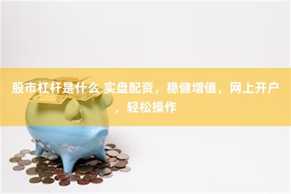 股市杠杆是什么 实盘配资，稳健增值，网上开户，轻松操作
