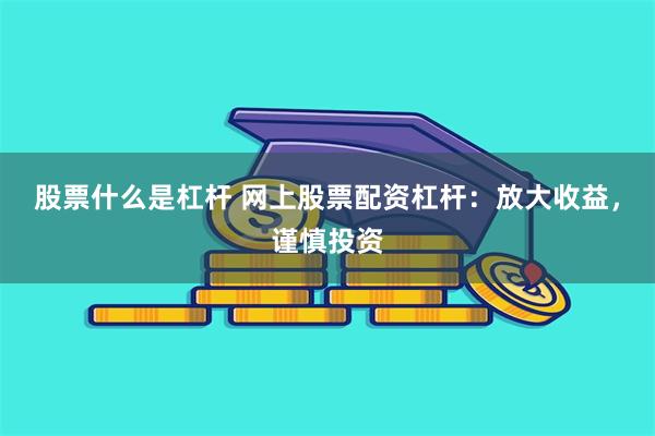 股票什么是杠杆 网上股票配资杠杆：放大收益，谨慎投资
