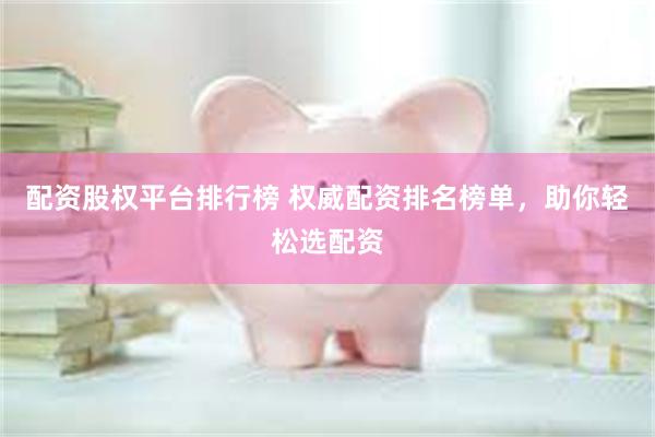 配资股权平台排行榜 权威配资排名榜单，助你轻松选配资