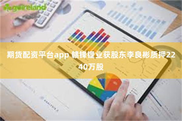 期货配资平台app 赣锋锂业获股东李良彬质押2240万股