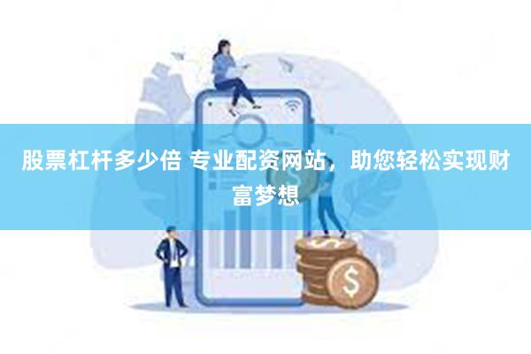 股票杠杆多少倍 专业配资网站，助您轻松实现财富梦想