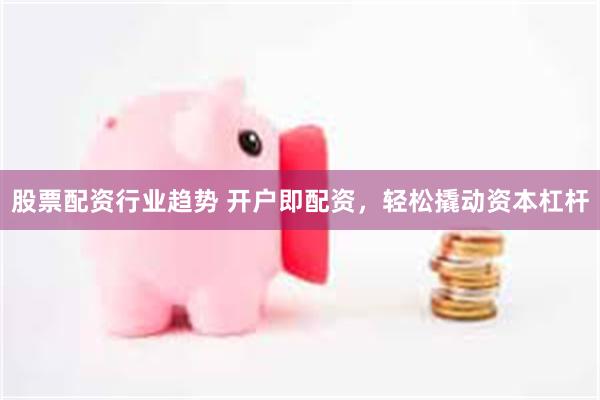 股票配资行业趋势 开户即配资，轻松撬动资本杠杆