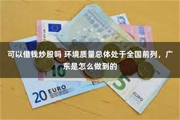 可以借钱炒股吗 环境质量总体处于全国前列，广东是怎么做到的