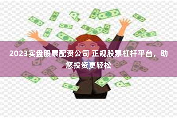 2023实盘股票配资公司 正规股票杠杆平台，助您投资更轻松