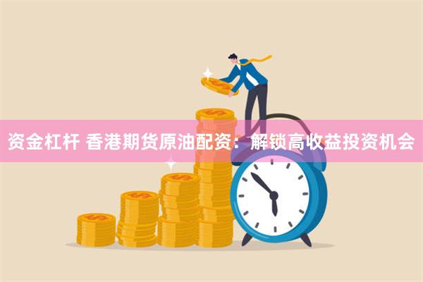 资金杠杆 香港期货原油配资：解锁高收益投资机会