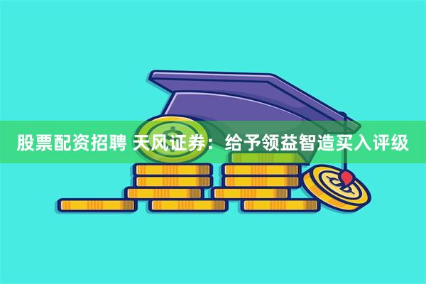 股票配资招聘 天风证券：给予领益智造买入评级