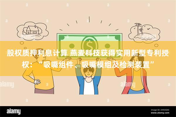 股权质押利息计算 燕麦科技获得实用新型专利授权：“吸嘴组件、吸嘴模组及检测装置”