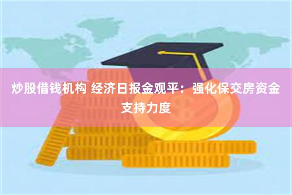 炒股借钱机构 经济日报金观平：强化保交房资金支持力度