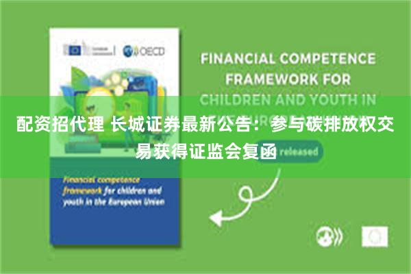 配资招代理 长城证券最新公告：参与碳排放权交易获得证监会复函