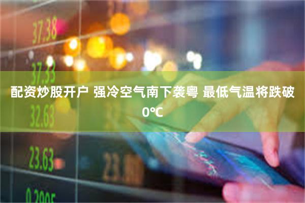 配资炒股开户 强冷空气南下袭粤 最低气温将跌破0℃