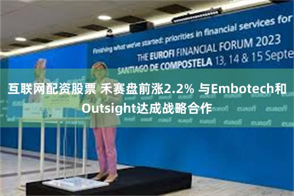 互联网配资股票 禾赛盘前涨2.2% 与Embotech和Outsight达成战略合作