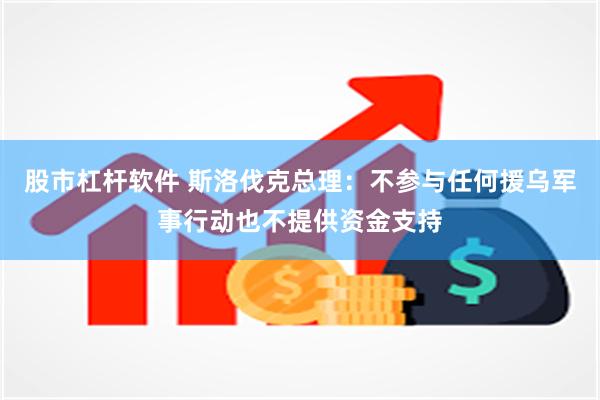 股市杠杆软件 斯洛伐克总理：不参与任何援乌军事行动也不提供资金支持