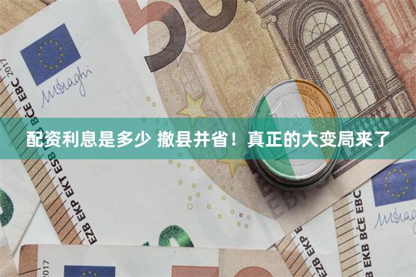 配资利息是多少 撤县并省！真正的大变局来了