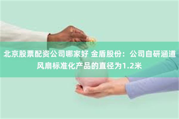 北京股票配资公司哪家好 金盾股份：公司自研涵道风扇标准化产品的直径为1.2米