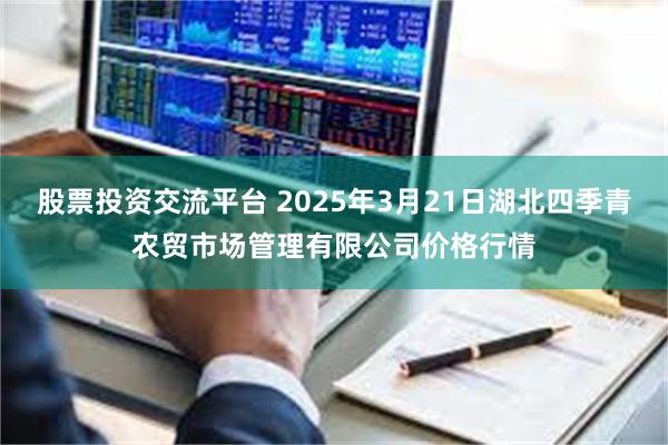 股票投资交流平台 2025年3月21日湖北四季青农贸市场管理有限公司价格行情
