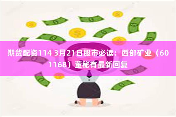 期货配资114 3月21日股市必读：西部矿业（601168）董秘有最新回复