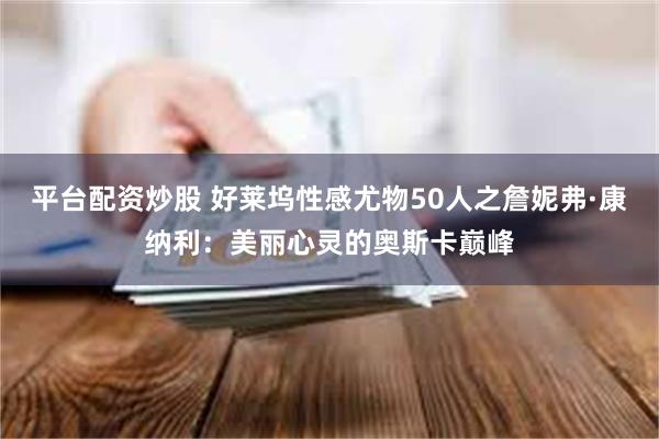 平台配资炒股 好莱坞性感尤物50人之詹妮弗·康纳利：美丽心灵的奥斯卡巅峰