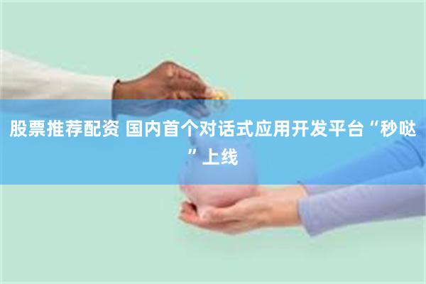 股票推荐配资 国内首个对话式应用开发平台“秒哒”上线