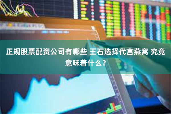 正规股票配资公司有哪些 王石选择代言燕窝 究竟意味着什么？
