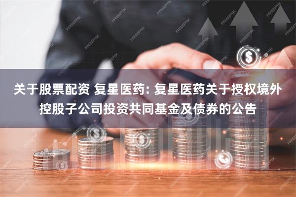 关于股票配资 复星医药: 复星医药关于授权境外控股子公司投资共同基金及债券的公告