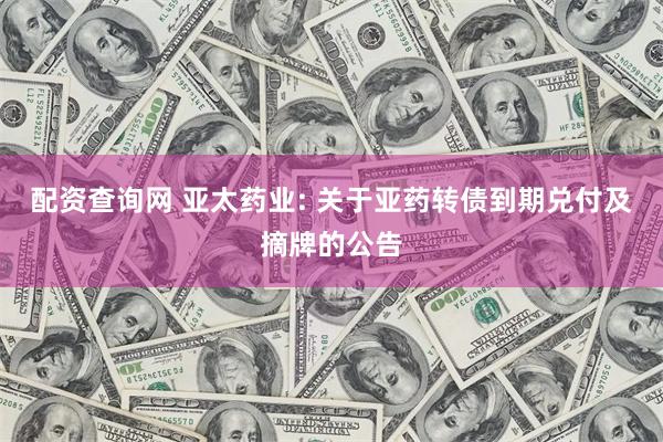 配资查询网 亚太药业: 关于亚药转债到期兑付及摘牌的公告
