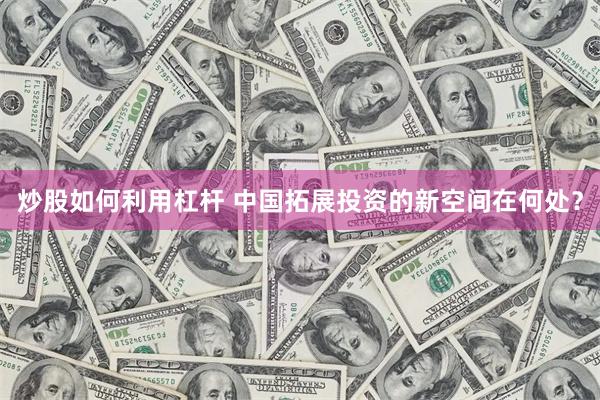 炒股如何利用杠杆 中国拓展投资的新空间在何处？
