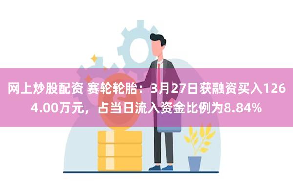 网上炒股配资 赛轮轮胎：3月27日获融资买入1264.00万元，占当日流入资金比例为8.84%