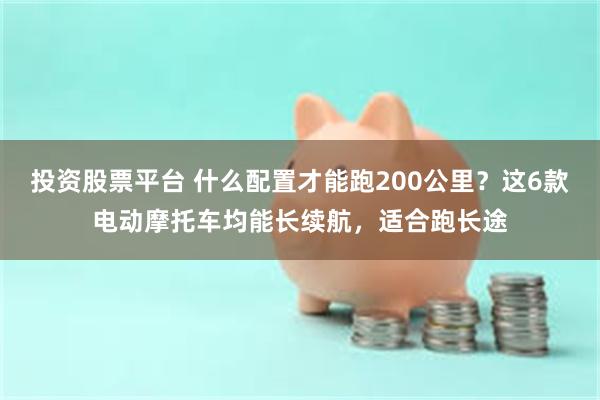 投资股票平台 什么配置才能跑200公里？这6款电动摩托车均能长续航，适合跑长途