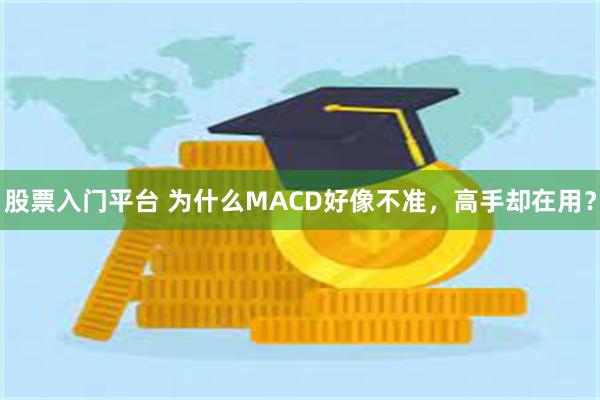 股票入门平台 为什么MACD好像不准，高手却在用？