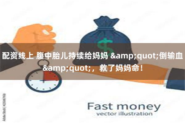配资线上 腹中胎儿持续给妈妈 &quot;倒输血&quot;，救了妈妈命！