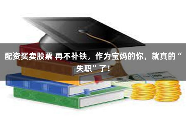 配资买卖股票 再不补铁，作为宝妈的你，就真的“失职”了！