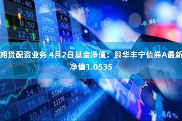 期货配资业务 4月2日基金净值：鹏华丰宁债券A最新净值1.0535