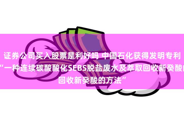 证券公司买入股票是利好吗 中国石化获得发明专利授权：“一种连续碳酸酸化SEBS脱盐废水及萃取回收新癸酸的方法”