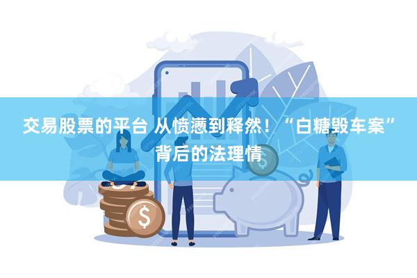 交易股票的平台 从愤懑到释然！“白糖毁车案”背后的法理情